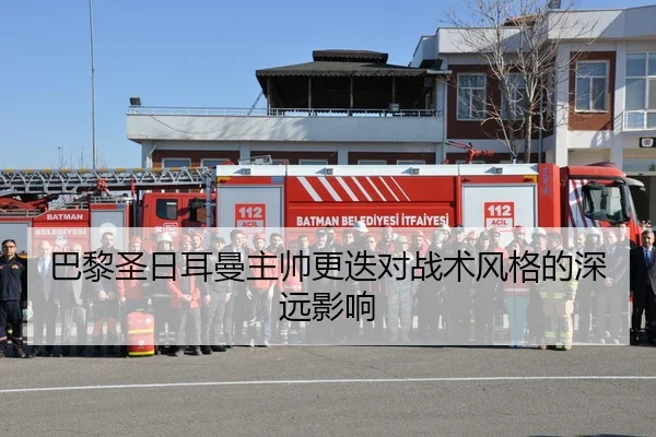 巴黎圣日耳曼主帅更迭对战术风格的深远影响