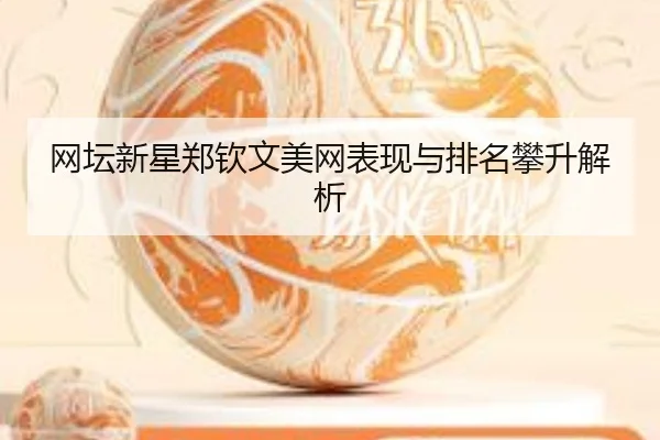 网坛新星郑钦文美网表现与排名攀升解析