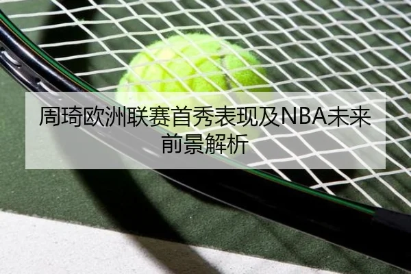 周琦欧洲联赛首秀表现及NBA未来前景解析
